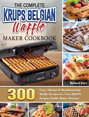 The Complete KRUPS Belgian Waffle Maker Cookbook: 300 Easy, Vibrant & Mouthwatering Waffle Recipes for Your KRUPS Belgian Waffle Maker Machine - Sims, Richard