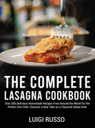 The Complete Lasagna Cookbook: Over 200 Delicious Homemade Recipes From Around the World for the Perfect One-Dish: Discover a New Take on a Classical Italian Dish