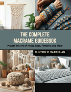 The Complete Macrame Guidebook: Master the Art of Knots, Bags, Patterns, and More