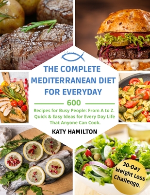 The Complete Mediterranean Diet for Every Day: 600 Recipes for Busy People. From A to Z. Quick & Easy Ideas for Every Day Life That Anyone Can Cook. 30-Day Mediterranean Diet Weight Loss Challenge.cipes. Quick & Easy Ideas - Hamilton, Katy