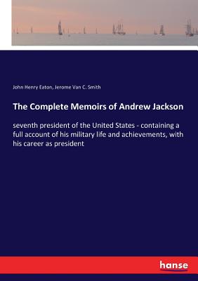 The Complete Memoirs of Andrew Jackson: seventh president of the United States - containing a full account of his military life and achievements, with his career as president - Eaton, John Henry, and Smith, Jerome Van C