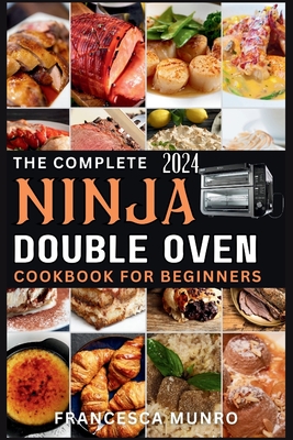 The Complete Ninja Double Oven Cookbook For Beginners 2024: Your Comprehensive Guide to Mastering to Fast, Easy, and Delicious Recipes (Gourmet and Special Occasions) - Munro, Francesca