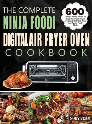 The Complete Ninja Foodi Digital Air Fryer Oven Cookbook: 600 Yummy & Healthy Recipes for Smart People on a Budget Fry, Bake, Dehydrate & Roast Most Wanted Family Meals - Veam, Noby