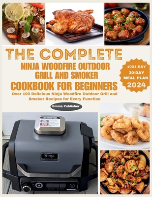 The Complete Ninja Woodfire Outdoor Grill and Smoker Cookbook for Beginners: Over 100 Delicious Ninja Woodfire Outdoor Grill and Smoker Recipes for Every Function - Walker, John (Editor), and Publisher, Emma