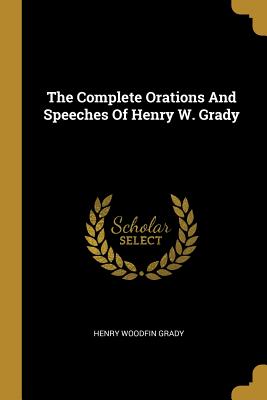 The Complete Orations And Speeches Of Henry W. Grady - Grady, Henry Woodfin