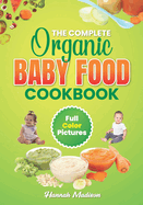 The Complete Organic Baby Food Cookbook: Full Color Pictures And Step By Step Homemade Recipes For Your Babies Growth, Make Fresh And Healthy Meals For Your Baby and Toddler.