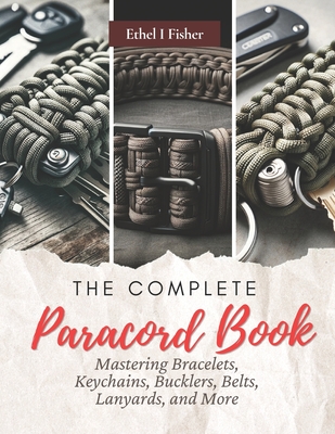 The Complete Paracord Book: Mastering Bracelets, Keychains, Bucklers, Belts, Lanyards, and More - Fisher, Ethel I