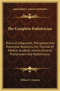 The Complete Pediatrician: Practical, Diagnostic, Therapeutic and Preventive Pediatrics, for the Use of Medical Students, Interns, General Practitioners and Pediatricians