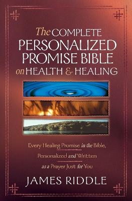 The Complete Personalized Promise Bible on Health and Healing: Every Healing Promise in the Bible, Personalized and Written as a Prayer Just for You - Riddle, James