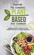 The Complete Plant Based Diet Cookbook: Healthy and Delicious Recipes to Lose Weight Feel Great on a Budget and No time
