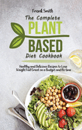 The Complete Plant Based Diet Cookbook: Healthy and Delicious Recipes to Lose Weight Feel Great on a Budget
