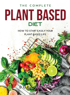The Complete Plant Based Diet: How to Start Easily Your Plant-Based Life