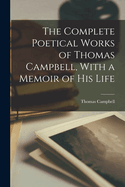 The Complete Poetical Works of Thomas Campbell, With a Memoir of his Life