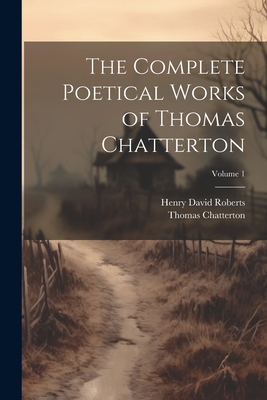 The Complete Poetical Works of Thomas Chatterton; Volume 1 - Chatterton, Thomas, and Roberts, Henry David