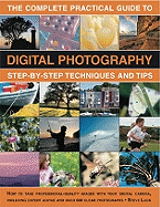 The Complete Practical Guide to Digital Photography: Step-By-Step Techniques and Tips: How to Take Professional-Quality Images with Your Digital Camera, Including Expert Advice and Over 500 Clear Photographs
