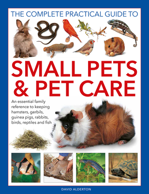 The Complete Practical Guide to Small Pets and Pet Care: An Essential Family Reference to Keeping Hamsters, Gerbils, Guinea Pigs, Rabbits, Birds, Reptiles and Fish - Alderton, David