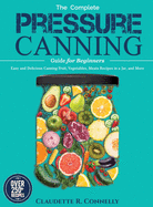 The Complete Pressure Canning Guide for Beginners: Over 250 Easy and Delicious Canning Fruit, Vegetables, Meats Recipes in a Jar, and More