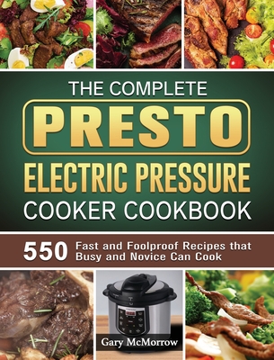 The Complete Presto Electric Pressure Cooker Cookbook: 550 Fast and Foolproof Recipes that Busy and Novice Can Cook - McMorrow, Gary