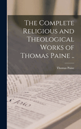 The Complete Religious and Theological Works of Thomas Paine ..