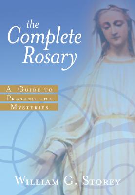 The Complete Rosary: A Guide to Praying the Mysteries - Storey, William G, Mr.