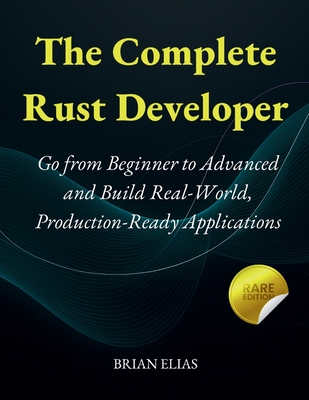 The Complete Rust Developer: Go from Beginner to Advanced and Build Real-World, Production-Ready Applications - Elias, Brian