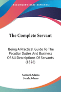 The Complete Servant; Being a Practical Guide to the Peculiar Duties and Business of All Descriptions of Servants with Useful Receipts and Tables