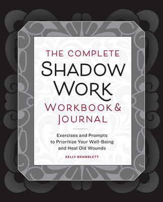 The Complete Shadow Work Workbook & Journal: Exercises and Prompts to Prioritize Your Well-Being and Heal Old Wounds - Bramblett, Kelly