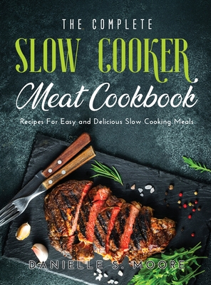 The Complete Slow Cooker Meat Cookbook: Recipes For Easy and Delicious Slow Cooking Meals - Moore, Danielle S