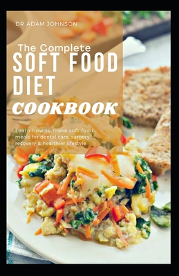 The Complete Soft Food Diet Cookbook: Learn How to Make Soft Food Meals for Dental Care, Surgery Recovery & Healthier Lifestyle - Johnson, Adam