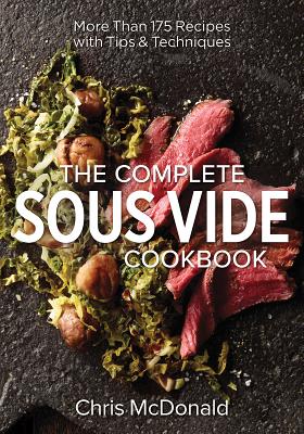 The Complete Sous Vide Cookbook: More Than 175 Recipes with Tips and Techniques - McDonald, Chris