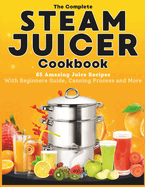 The Complete Steam Juicer Cookbook: 65 Amazing Juice Recipes With Beginners Guide, Canning Process and More