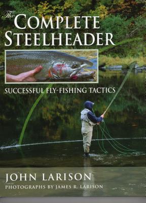 The Complete Steelheader: Successful Fly-Fishing Tactics - Larison, John, and Larison, James R (Photographer)