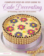 The Complete Step-By-Step Guide to Cake Decorating: 40 Stunning Cakes for All Occasions