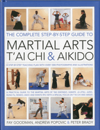 The Complete Step-By-Step Guide to Martial Arts, Tai CHI and Aikido: A Practical Guide to the Martial Arts Disciplines of Tae Kwando, Karate, Ju-Jitsu, Judo, Kung Fu, Tai Chi, Kendo, Iado and Shinto Ryu with a Special Focus on Tai CHI and Aikido.