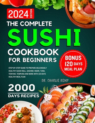 The Complete Sushi cookbook for beginners 2024: Step-By-Step Guide to Prepare Deliciously Healthy Sushi Roll, Sashimi, Nigiri, Tuna, Teriyaki, Tempura and More with 120 Days Healthy Meal Plan - Kemp, Charlie, Dr.