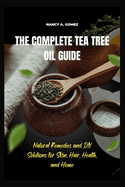 The Complete Tea Tree Oil Guide: Natural Remedies and DIY Solutions for Skin, Hair, Health, and Home