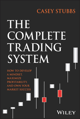 The Complete Trading System: How to Develop a Mindset, Maximize Profitability, and Own Your Market Success - Stubbs, Casey