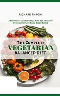 The Complete Vegetarian Balanced Diet: A Beginner's Guide and Meal Plan for a Healthy Living with Plant-Based Based Eating