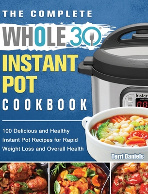 The Complete Whole 30 Instant Pot Cookbook: 100 Delicious and Healthy Instant Pot Recipes for Rapid Weight Loss and Overall Health - Daniels, Terri