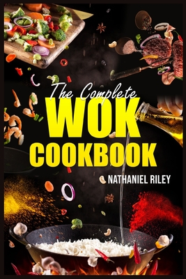 The Complete Wok Cookbook: The Ultimate Guide to Stir-Fry, Pan-Fry, Steam, Deep-Fry, and More (2023 Beginner Crash Course) - Riley, Nathaniel