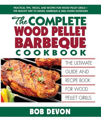 The Complete Wood Pellet Barbeque Cookbook: The Ultimate Guide and Recipe Book for Wood Pellet Grills - Devon, Bob