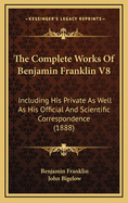The Complete Works of Benjamin Franklin V8: Including His Private as Well as His Official and Scientific Correspondence (1888)