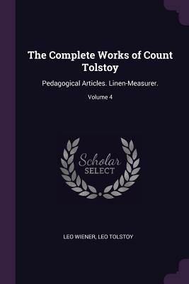 The Complete Works of Count Tolstoy: Pedagogical Articles. Linen-Measurer.; Volume 4 - Wiener, Leo, and Tolstoy, Leo