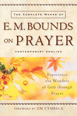 The Complete Works of E. M. Bounds on Prayer: Experience the Wonders of God Through Prayer - Bounds, Edward M, and Cymbala, Pastor (Foreword by)