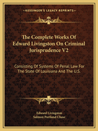 The Complete Works of Edward Livingston on Criminal Jurisprudence V2: Consisting of Systems of Penal Law for the State of Louisiana and the U.S.