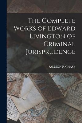 The Complete Works of Edward Livington of Criminal Jurisprudence - Chase, Salmon P