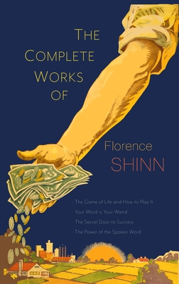 The Complete Works of Florence Scovel Shinn: The Game of Life and How to Play It; Your Word Is Your Wand; The Secret Door to Success; and The Power of the Spoken Word - Shinn, Florence Scovel