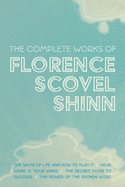 The Complete Works of Florence Scovel Shinn: The Game of Life and How to Play It; Your Word is Your Wand; The Secret Door to Success; and The Power of the Spoken Word