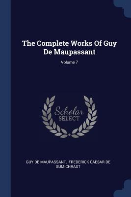 The Complete Works Of Guy De Maupassant; Volume 7 - Maupassant, Guy De, and Frederick Caesar de Sumichrast (Creator)