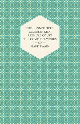 The Complete Works Of Mark Twain- The Connecticut Yankee In King Arthur's Court - Twain, Mark